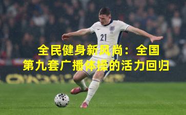 全民健身新风尚:全国第九套广播体操的活力回归