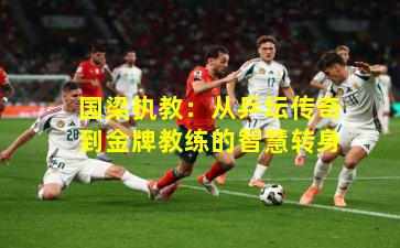 国梁执教：从乒坛传奇到金牌教练的智慧转身