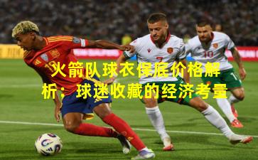 火箭队球衣保底价格解析:球迷收藏的经济考量