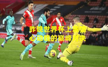 昨晚世界杯上演惊心动魄的巅峰对决