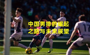 中国男排的崛起之路与未来展望