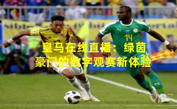 皇马在线直播:绿茵豪门的数字观赛新体验