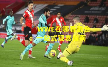 WWE在哪看最全：一站式观赛指南