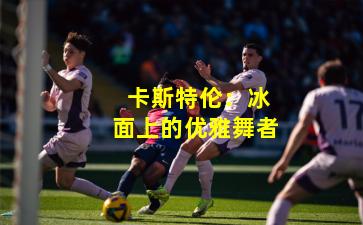  卡斯特伦：冰面上的优雅舞者