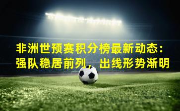 非洲世预赛积分榜最新动态:强队稳居前列,出线形势渐明