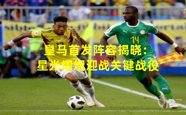 皇马首发阵容揭晓：星光熠熠迎战关键战役