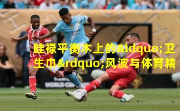 眭禄平衡木上的“卫生巾”风波与体育精神