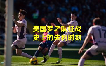 美国梦之队征战史上的失利时刻